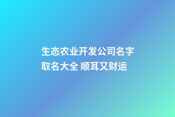生态农业开发公司名字取名大全 顺耳又财运-第1张-公司起名-玄机派